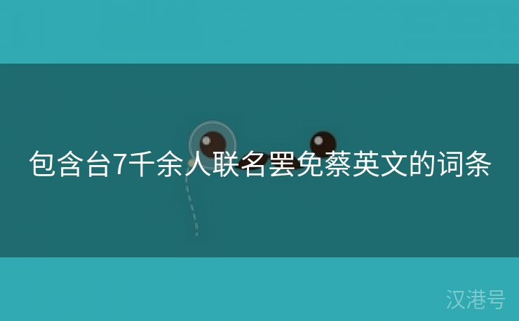 包含台7千余人联名罢免蔡英文的词条