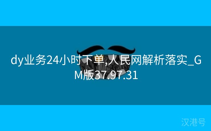 dy业务24小时下单,人民网解析落实_GM版37.97.31