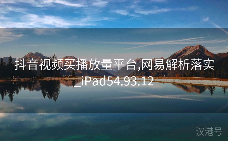 抖音视频买播放量平台,网易解析落实_iPad54.93.12