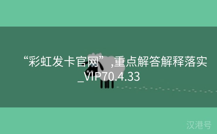 “彩虹发卡官网”,重点解答解释落实_VIP70.4.33