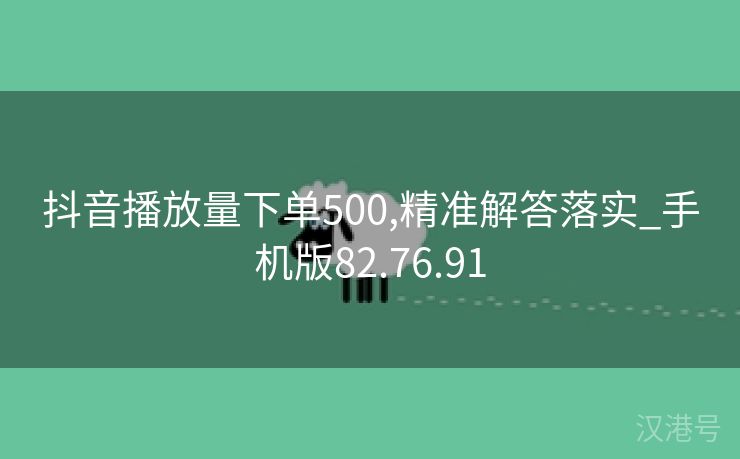 抖音播放量下单500,精准解答落实_手机版82.76.91