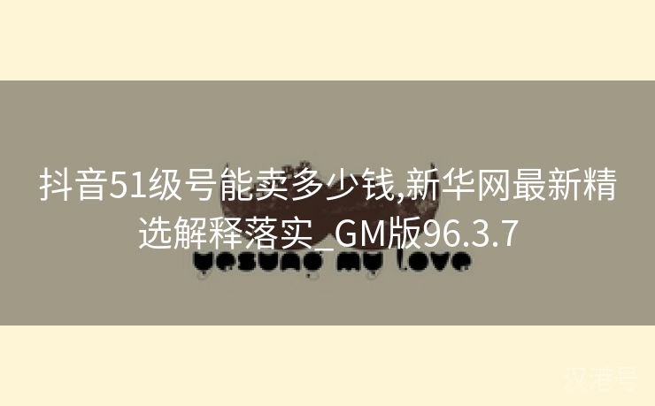 抖音51级号能卖多少钱,新华网最新精选解释落实_GM版96.3.7