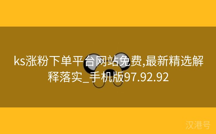 ks涨粉下单平台网站免费,最新精选解释落实_手机版97.92.92