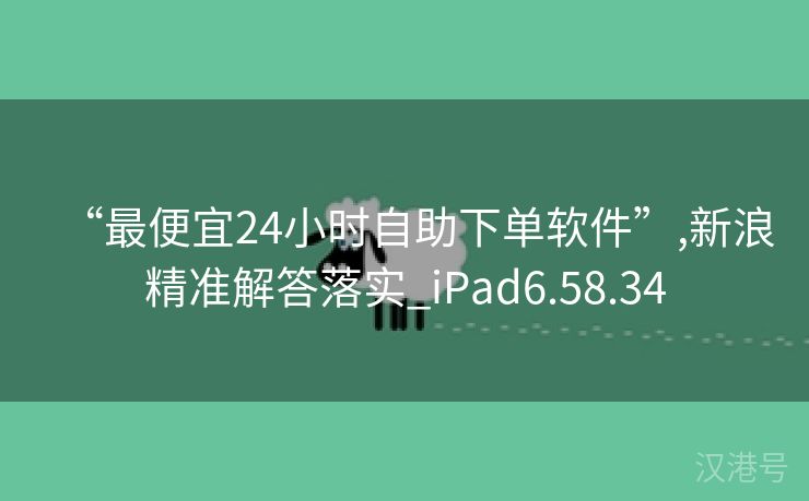 “最便宜24小时自助下单软件”,新浪精准解答落实_iPad6.58.34