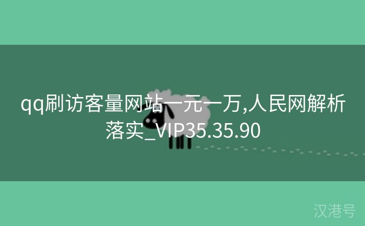 qq刷访客量网站一元一万,人民网解析落实_VIP35.35.90