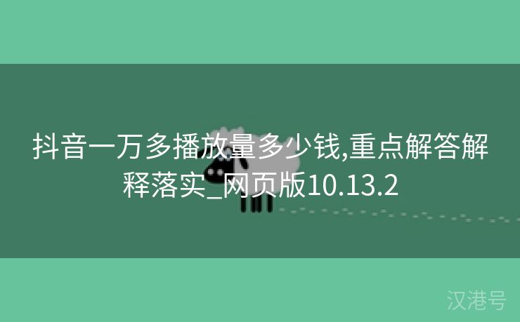 抖音一万多播放量多少钱,重点解答解释落实_网页版10.13.2