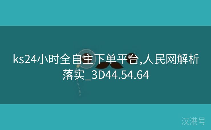 ks24小时全自主下单平台,人民网解析落实_3D44.54.64