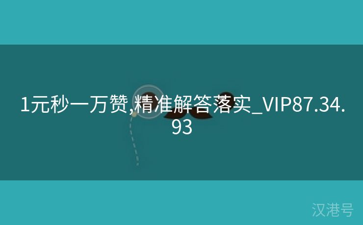 1元秒一万赞,精准解答落实_VIP87.34.93