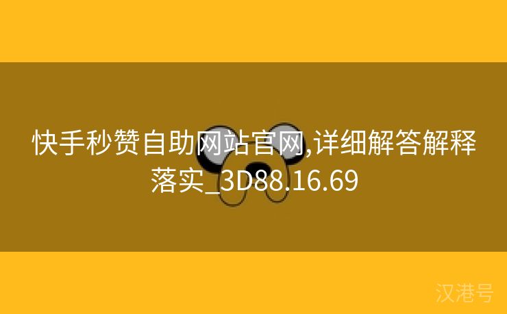 快手秒赞自助网站官网,详细解答解释落实_3D88.16.69