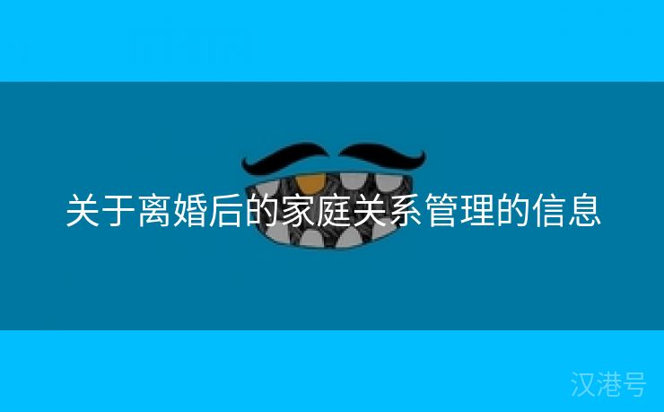 关于离婚后的家庭关系管理的信息