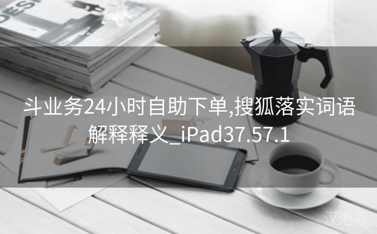 斗业务24小时自助下单,搜狐落实词语解释释义_iPad37.57.1