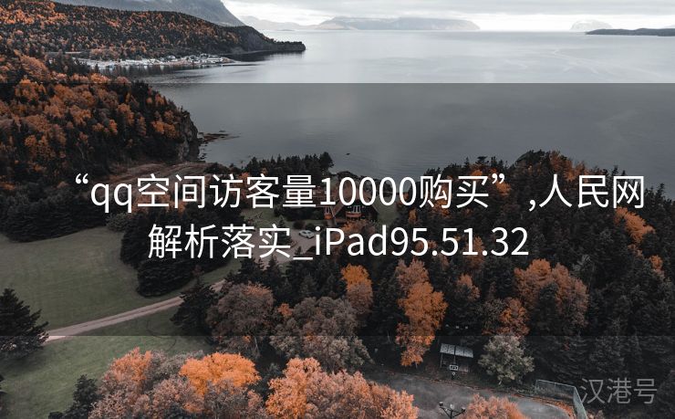 “qq空间访客量10000购买”,人民网解析落实_iPad95.51.32