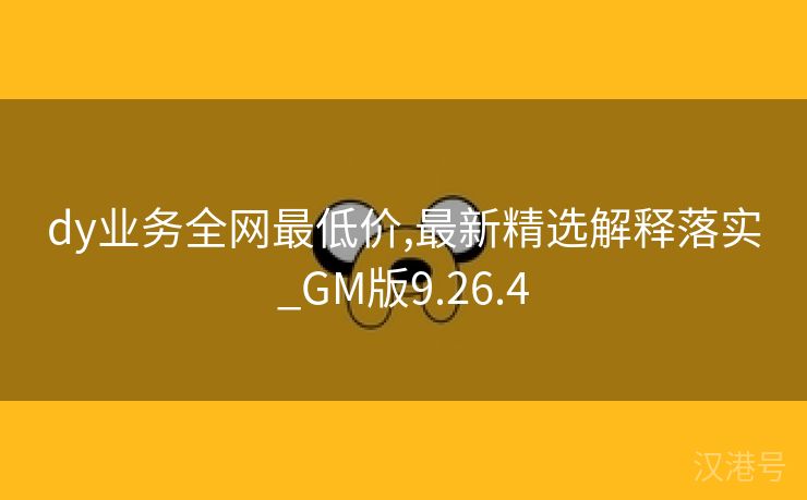 dy业务全网最低价,最新精选解释落实_GM版9.26.4