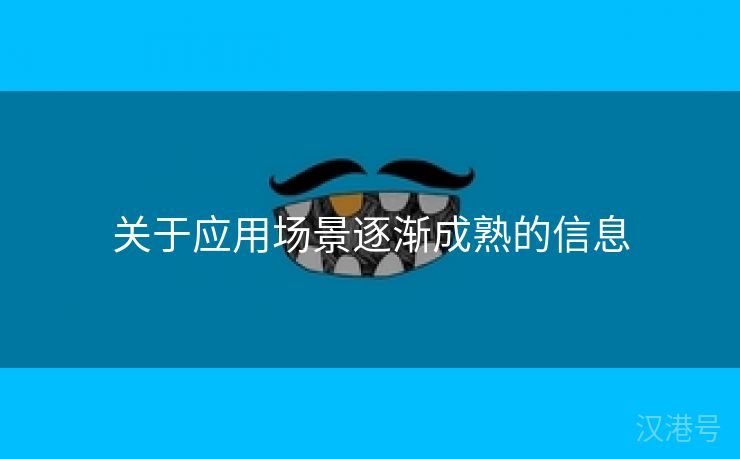 关于应用场景逐渐成熟的信息