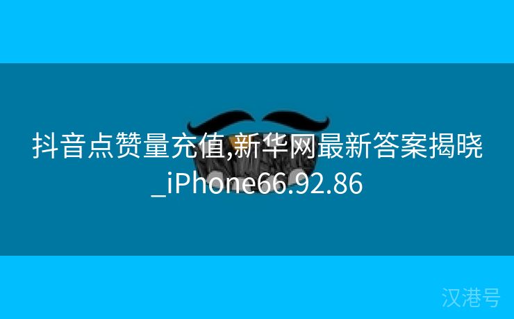 抖音点赞量充值,新华网最新答案揭晓_iPhone66.92.86