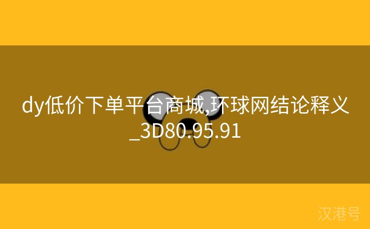 dy低价下单平台商城,环球网结论释义_3D80.95.91