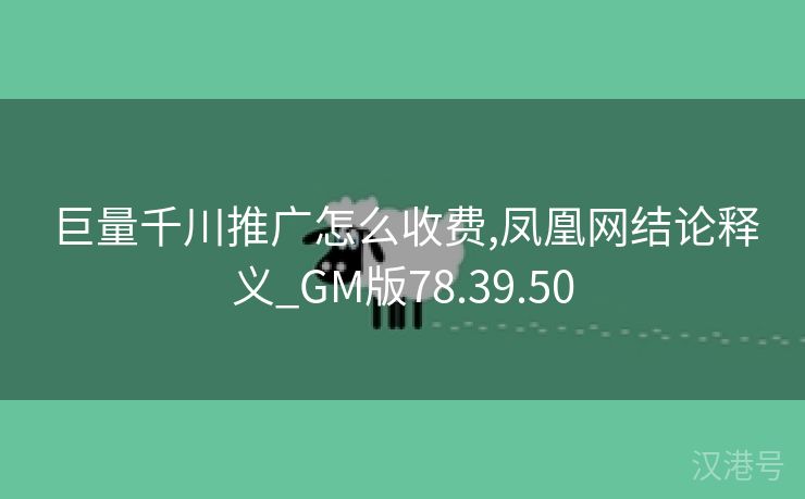 巨量千川推广怎么收费,凤凰网结论释义_GM版78.39.50