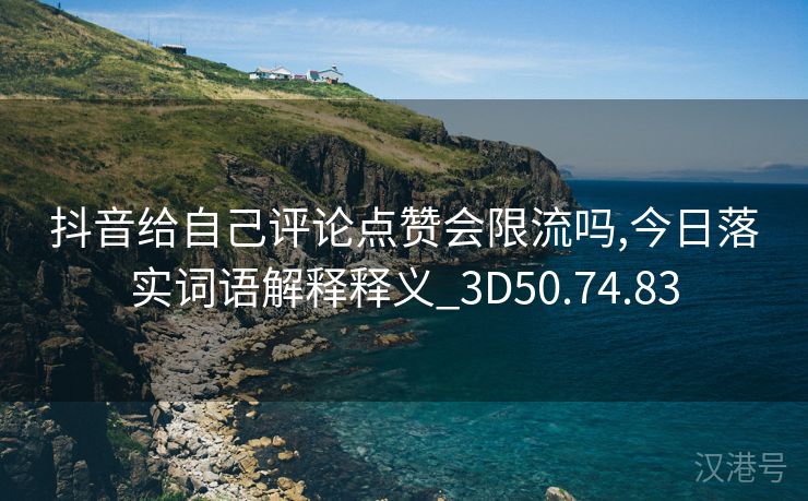 抖音给自己评论点赞会限流吗,今日落实词语解释释义_3D50.74.83