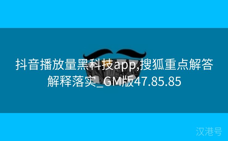 抖音播放量黑科技app,搜狐重点解答解释落实_GM版47.85.85