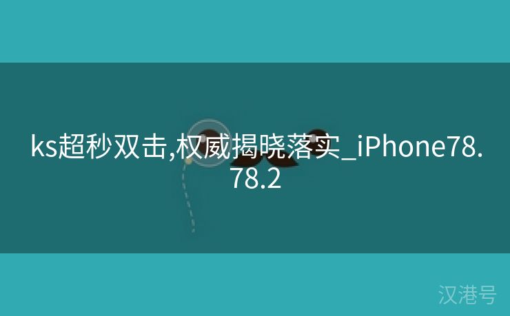 ks超秒双击,权威揭晓落实_iPhone78.78.2