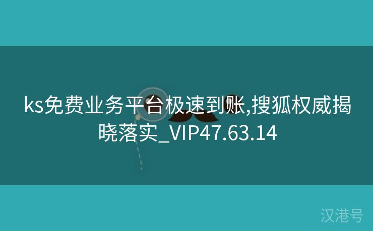 ks免费业务平台极速到账,搜狐权威揭晓落实_VIP47.63.14