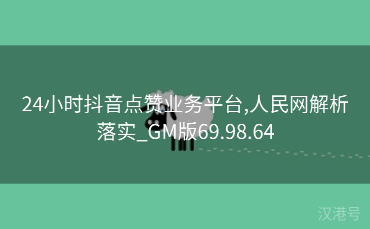 24小时抖音点赞业务平台,人民网解析落实_GM版69.98.64