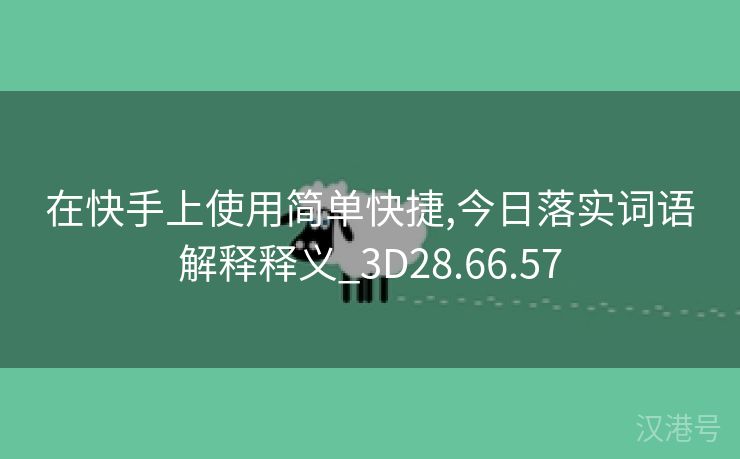 在快手上使用简单快捷,今日落实词语解释释义_3D28.66.57