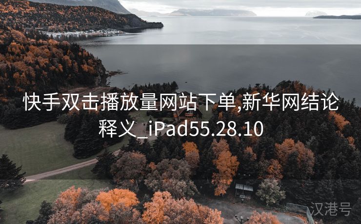 快手双击播放量网站下单,新华网结论释义_iPad55.28.10