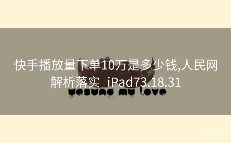 快手播放量下单10万是多少钱,人民网解析落实_iPad73.18.31