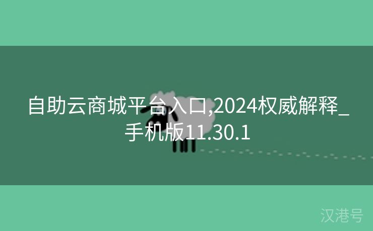 自助云商城平台入口,2024权威解释_手机版11.30.1