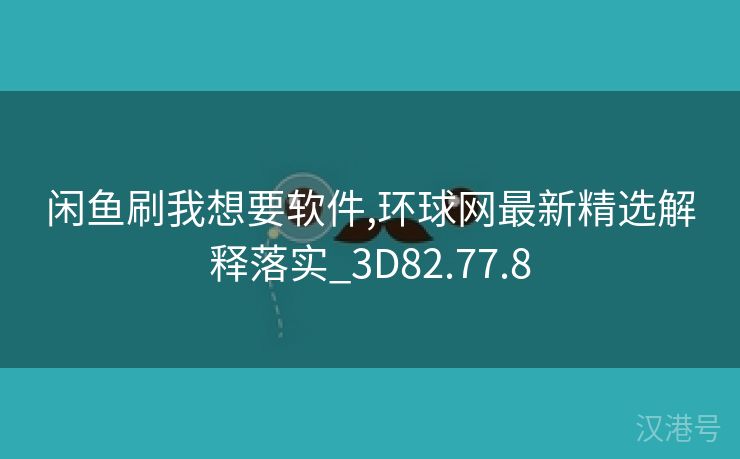 闲鱼刷我想要软件,环球网最新精选解释落实_3D82.77.8