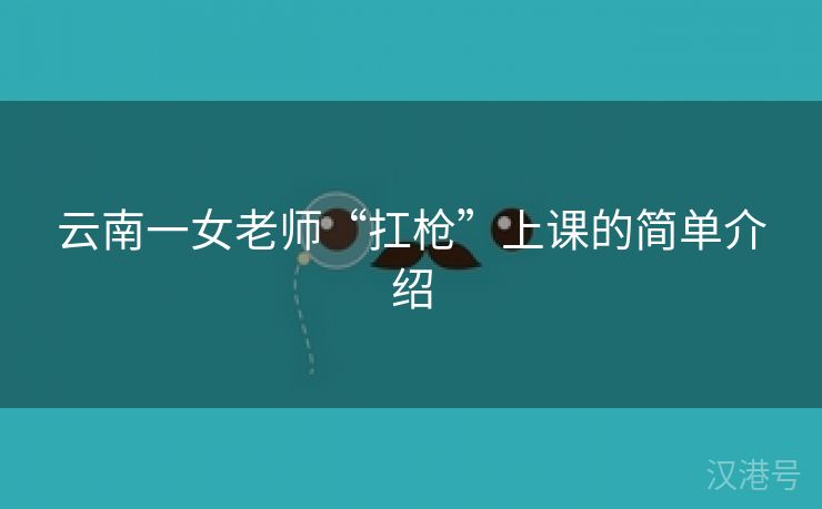 云南一女老师“扛枪”上课的简单介绍