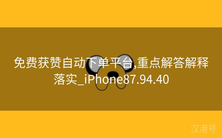 免费获赞自动下单平台,重点解答解释落实_iPhone87.94.40