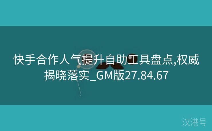 快手合作人气提升自助工具盘点,权威揭晓落实_GM版27.84.67