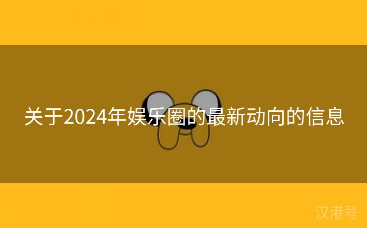 关于2024年娱乐圈的最新动向的信息