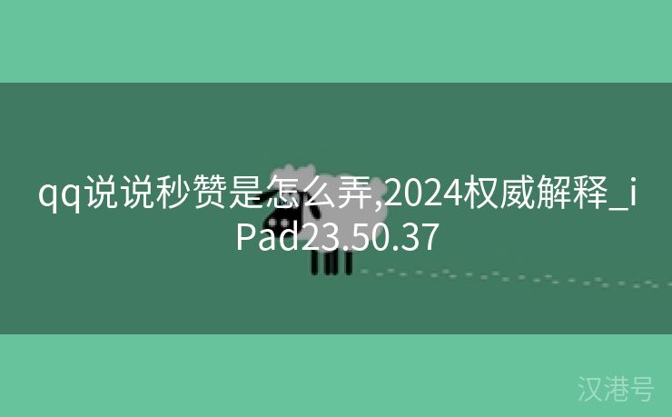 qq说说秒赞是怎么弄,2024权威解释_iPad23.50.37