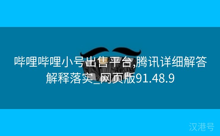 哔哩哔哩小号出售平台,腾讯详细解答解释落实_网页版91.48.9