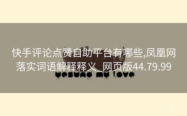 快手评论点赞自助平台有哪些,凤凰网落实词语解释释义_网页版44.79.99