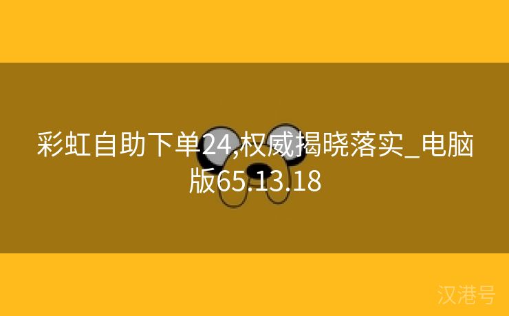 彩虹自助下单24,权威揭晓落实_电脑版65.13.18