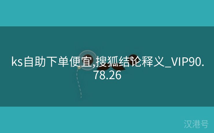 ks自助下单便宜,搜狐结论释义_VIP90.78.26