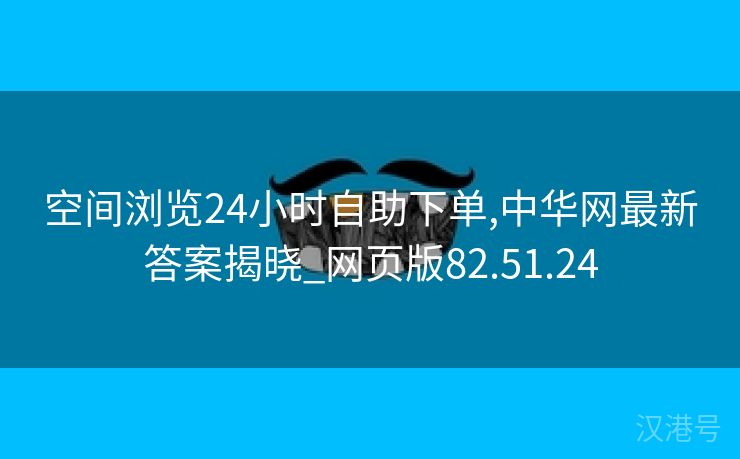 空间浏览24小时自助下单,中华网最新答案揭晓_网页版82.51.24