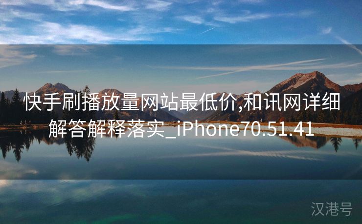 快手刷播放量网站最低价,和讯网详细解答解释落实_iPhone70.51.41