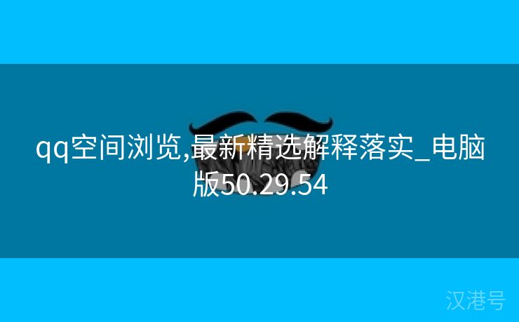 qq空间浏览,最新精选解释落实_电脑版50.29.54