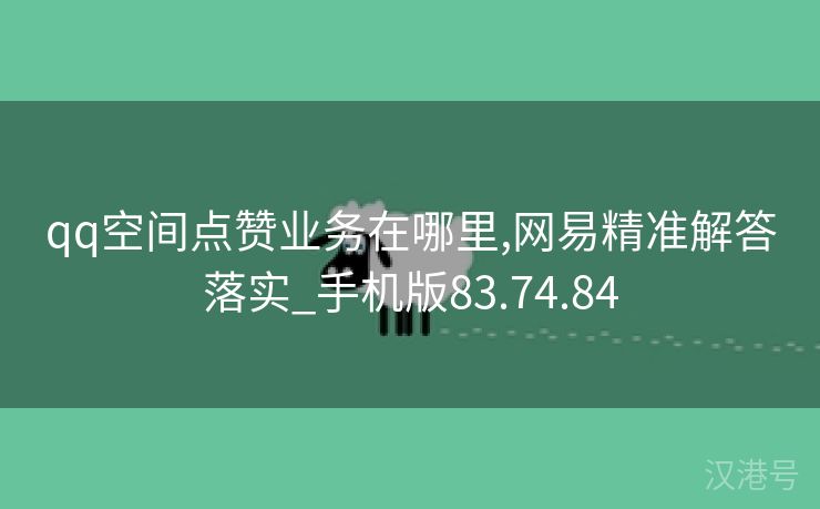 qq空间点赞业务在哪里,网易精准解答落实_手机版83.74.84