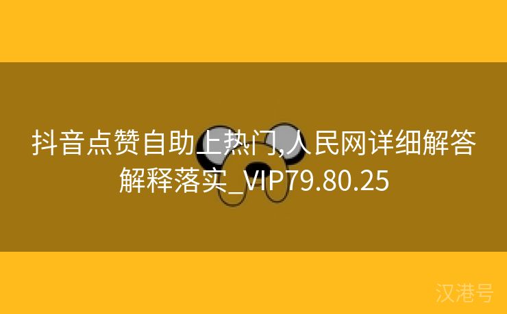 抖音点赞自助上热门,人民网详细解答解释落实_VIP79.80.25