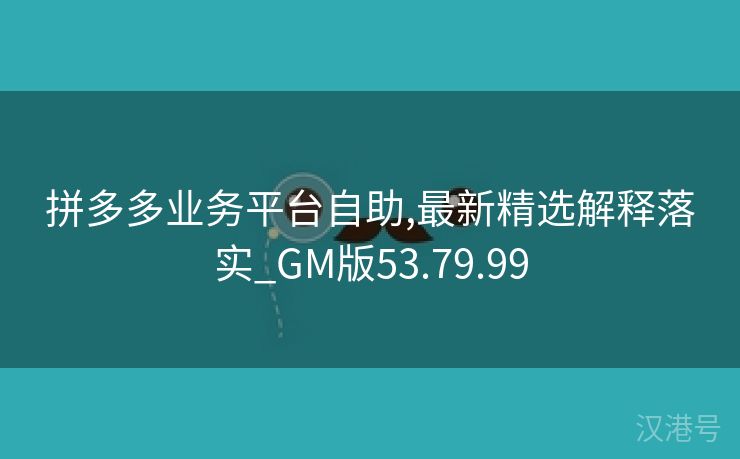 拼多多业务平台自助,最新精选解释落实_GM版53.79.99