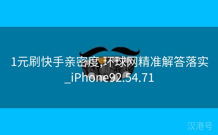 1元刷快手亲密度,环球网精准解答落实_iPhone92.54.71