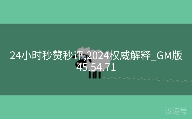 24小时秒赞秒评,2024权威解释_GM版45.54.71