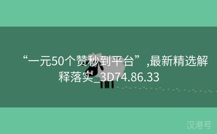 “一元50个赞秒到平台”,最新精选解释落实_3D74.86.33