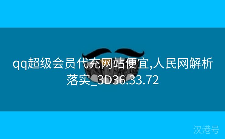 qq超级会员代充网站便宜,人民网解析落实_3D36.33.72